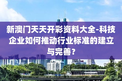 新澳门天天开彩资料大全-科技企业如何推动行业标准的建立与完善？