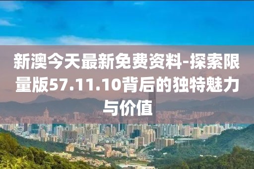 新澳今天最新免费资料-探索限量版57.11.10背后的独特魅力与价值