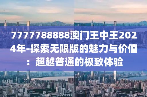 7777788888澳门王中王2024年-探索无限版的魅力与价值：超越普通的极致体验