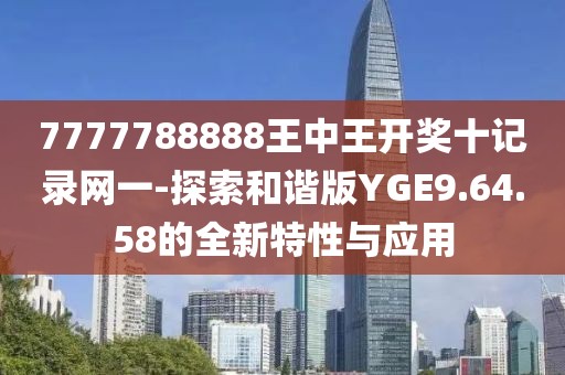 7777788888王中王开奖十记录网一-探索和谐版YGE9.64.58的全新特性与应用
