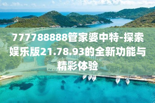 777788888管家婆中特-探索娱乐版21.78.93的全新功能与精彩体验