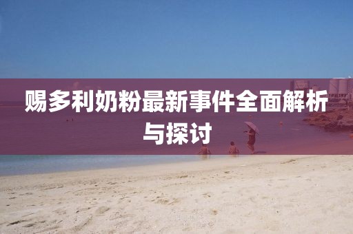 赐多利奶粉最新事件全面解析与探讨