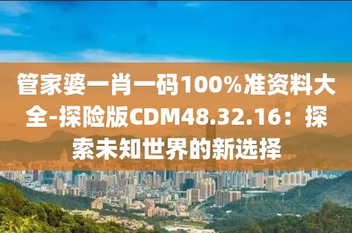 管家婆一肖一码100%准资料大全-探险版CDM48.32.16：探索未知世界的新选择