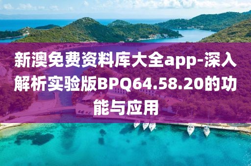 新澳免费资料库大全app-深入解析实验版BPQ64.58.20的功能与应用