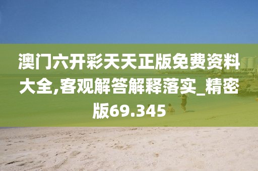 澳门六开彩天天正版免费资料大全,客观解答解释落实_精密版69.345
