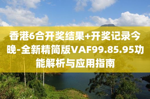 香港6合开奖结果+开奖记录今晚-全新精简版VAF99.85.95功能解析与应用指南