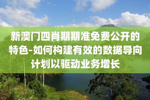 新澳门四肖期期准免费公开的特色-如何构建有效的数据导向计划以驱动业务增长