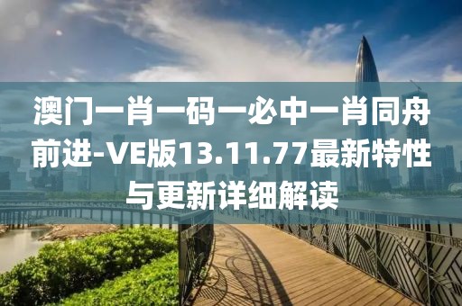 澳门一肖一码一必中一肖同舟前进-VE版13.11.77最新特性与更新详细解读