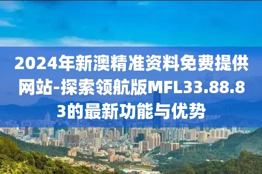 2024年新澳精准资料免费提供网站-探索领航版MFL33.88.83的最新功能与优势