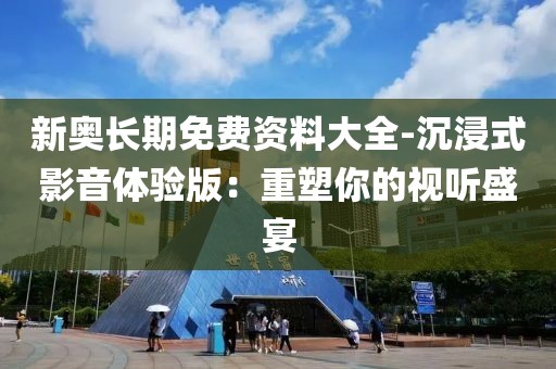新奥长期免费资料大全-沉浸式影音体验版：重塑你的视听盛宴