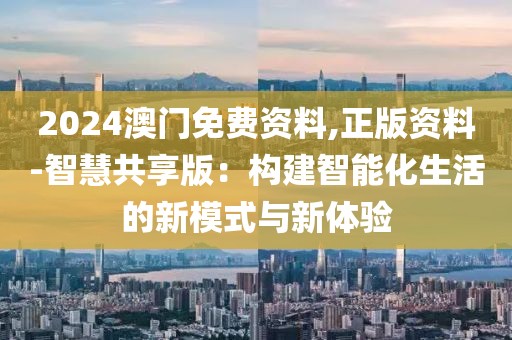2024澳门免费资料,正版资料-智慧共享版：构建智能化生活的新模式与新体验