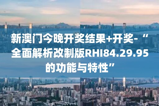 新澳门今晚开奖结果+开奖-“全面解析改制版RHI84.29.95的功能与特性”