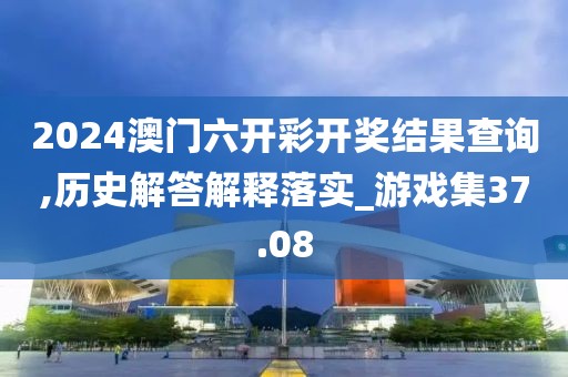2024澳门六开彩开奖结果查询,历史解答解释落实_游戏集37.08