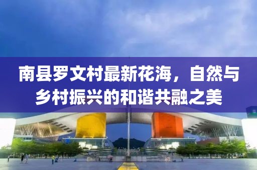 南县罗文村最新花海，自然与乡村振兴的和谐共融之美