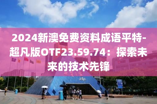 2024新澳免费资料成语平特-超凡版OTF23.59.74：探索未来的技术先锋