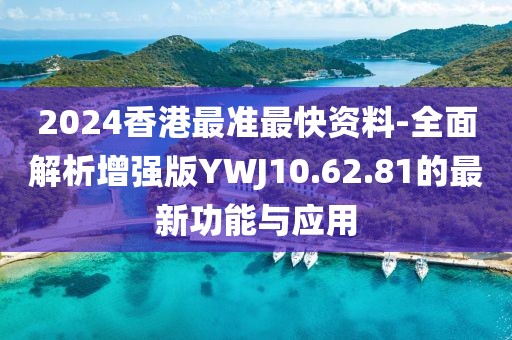 2024香港最准最快资料-全面解析增强版YWJ10.62.81的最新功能与应用