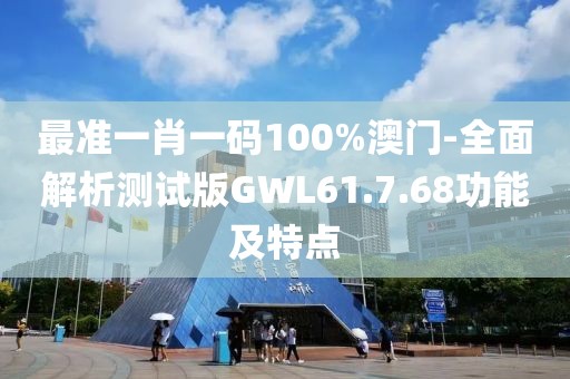 最准一肖一码100%澳门-全面解析测试版GWL61.7.68功能及特点