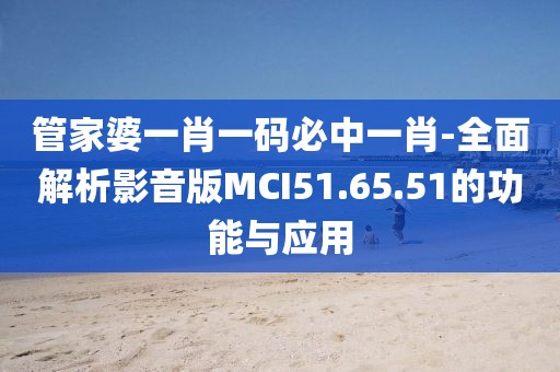 管家婆一肖一码必中一肖-全面解析影音版MCI51.65.51的功能与应用