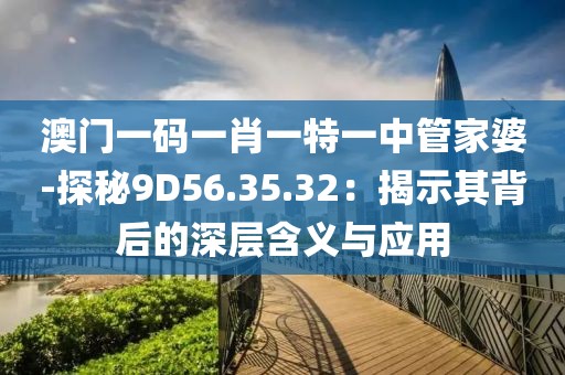 澳门一码一肖一特一中管家婆-探秘9D56.35.32：揭示其背后的深层含义与应用