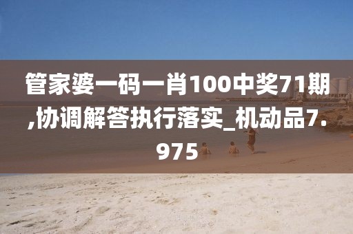 管家婆一码一肖100中奖71期,协调解答执行落实_机动品7.975