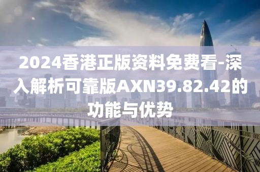 2024香港正版资料免费看-深入解析可靠版AXN39.82.42的功能与优势