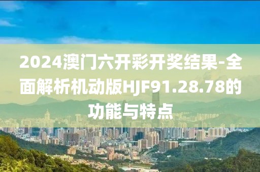 2024澳门六开彩开奖结果-全面解析机动版HJF91.28.78的功能与特点