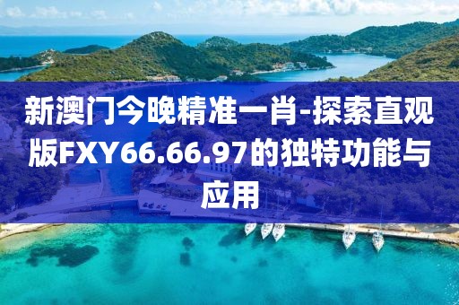 新澳门今晚精准一肖-探索直观版FXY66.66.97的独特功能与应用