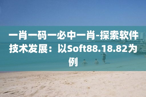 一肖一码一必中一肖-探索软件技术发展：以Soft88.18.82为例