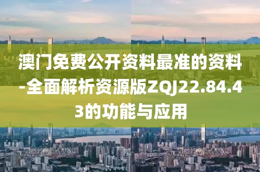 澳门免费公开资料最准的资料-全面解析资源版ZQJ22.84.43的功能与应用