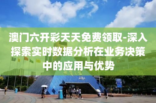 澳门六开彩天天免费领取-深入探索实时数据分析在业务决策中的应用与优势