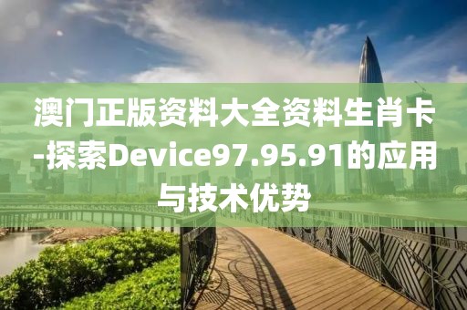 澳门正版资料大全资料生肖卡-探索Device97.95.91的应用与技术优势