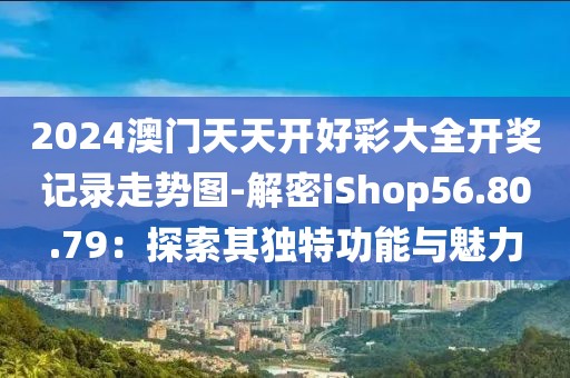 2024澳门天天开好彩大全开奖记录走势图-解密iShop56.80.79：探索其独特功能与魅力