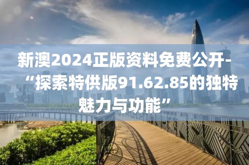 新澳2024正版资料免费公开-“探索特供版91.62.85的独特魅力与功能”