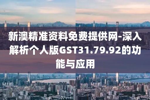 新澳精准资料免费提供网-深入解析个人版GST31.79.92的功能与应用