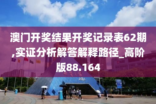 澳门开奖结果开奖记录表62期,实证分析解答解释路径_高阶版88.164