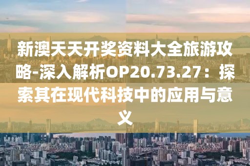 新澳天天开奖资料大全旅游攻略-深入解析OP20.73.27：探索其在现代科技中的应用与意义