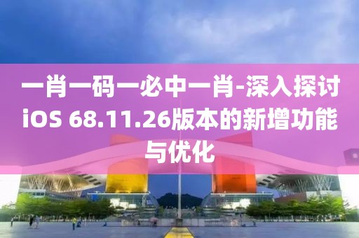 一肖一码一必中一肖-深入探讨iOS 68.11.26版本的新增功能与优化