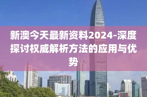 新澳今天最新资料2024-深度探讨权威解析方法的应用与优势