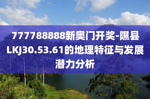 777788888新奥门开奖-隰县LKJ30.53.61的地理特征与发展潜力分析