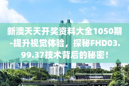 新澳天天开奖资料大全1050期-提升视觉体验，探秘FHD03.99.37技术背后的秘密！
