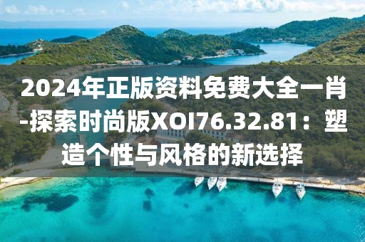2024年正版资料免费大全一肖-探索时尚版XOI76.32.81：塑造个性与风格的新选择