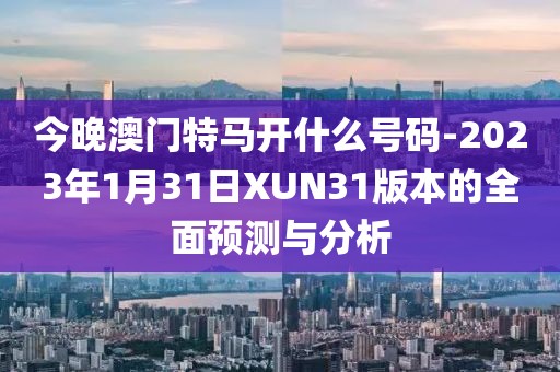 今晚澳门特马开什么号码-2023年1月31日XUN31版本的全面预测与分析