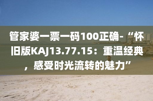 管家婆一票一码100正确-“怀旧版KAJ13.77.15：重温经典，感受时光流转的魅力”