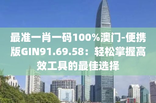 最准一肖一码100%澳门-便携版GIN91.69.58：轻松掌握高效工具的最佳选择