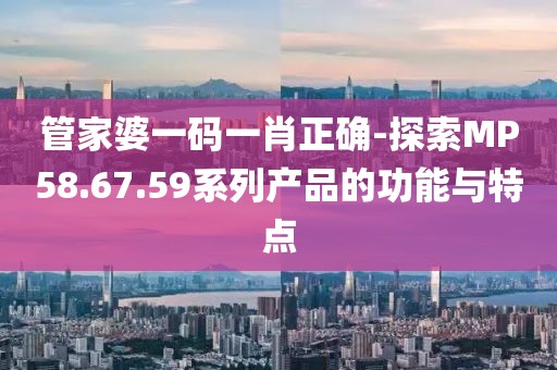管家婆一码一肖正确-探索MP58.67.59系列产品的功能与特点