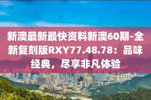 新澳最新最快资料新澳60期-全新复刻版RXY77.48.78：品味经典，尽享非凡体验