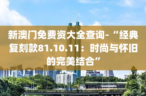 新澳门免费资大全查询-“经典复刻款81.10.11：时尚与怀旧的完美结合”