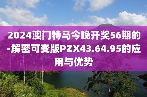 2024澳门特马今晚开奖56期的-解密可变版PZX43.64.95的应用与优势