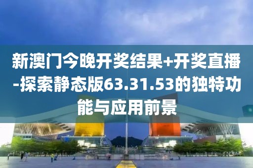 新澳门今晚开奖结果+开奖直播-探索静态版63.31.53的独特功能与应用前景