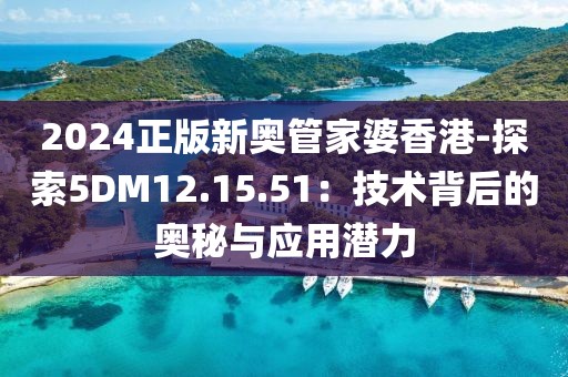 2024正版新奥管家婆香港-探索5DM12.15.51：技术背后的奥秘与应用潜力